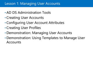 Lesson 1: Managing User Accounts
• AD DS Administration Tools
• Creating User Accounts
• Configuring User Account Attributes
• Creating User Profiles
• Demonstration: Managing User Accounts
• Demonstration: Using Templates to Manage User
Accounts
 