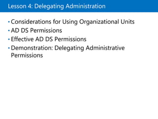 Lesson 4: Delegating Administration
• Considerations for Using Organizational Units
• AD DS Permissions
• Effective AD DS Permissions
• Demonstration: Delegating Administrative
Permissions
 