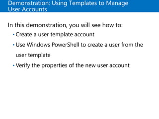 Demonstration: Using Templates to Manage
User Accounts
In this demonstration, you will see how to:
• Create a user template account
• Use Windows PowerShell to create a user from the
user template
• Verify the properties of the new user account
 