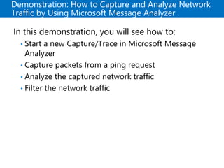Demonstration: How to Capture and Analyze Network
Traffic by Using Microsoft Message Analyzer
In this demonstration, you will see how to:
• Start a new Capture/Trace in Microsoft Message
Analyzer
• Capture packets from a ping request
• Analyze the captured network traffic
• Filter the network traffic
 