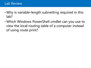 Lab Review
• Why is variable-length subnetting required in this
lab?
• Which Windows PowerShell cmdlet can you use to
view the local routing table of a computer instead
of using route print?
 