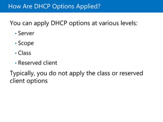 How Are DHCP Options Applied?
You can apply DHCP options at various levels:
• Server
• Scope
• Class
• Reserved client
Typically, you do not apply the class or reserved
client options
 