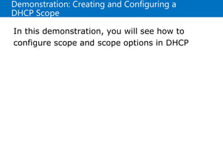 Demonstration: Creating and Configuring a
DHCP Scope
In this demonstration, you will see how to
configure scope and scope options in DHCP
 