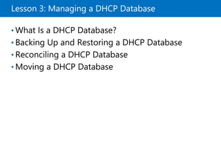 Lesson 3: Managing a DHCP Database
• What Is a DHCP Database?
• Backing Up and Restoring a DHCP Database
• Reconciling a DHCP Database
• Moving a DHCP Database
 