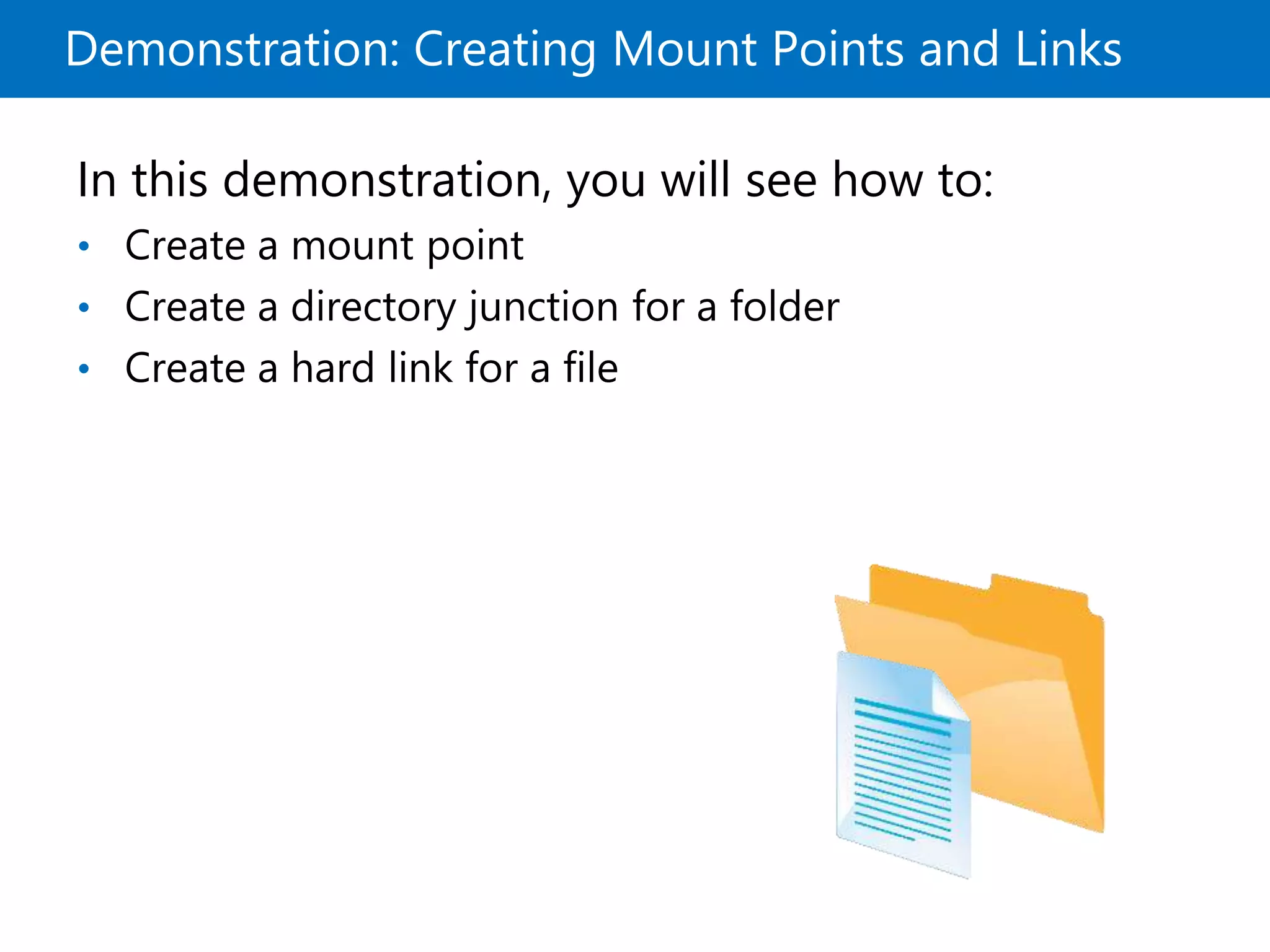 Demonstration: Creating Mount Points and Links
In this demonstration, you will see how to:
• Create a mount point
• Create a directory junction for a folder
• Create a hard link for a file
 