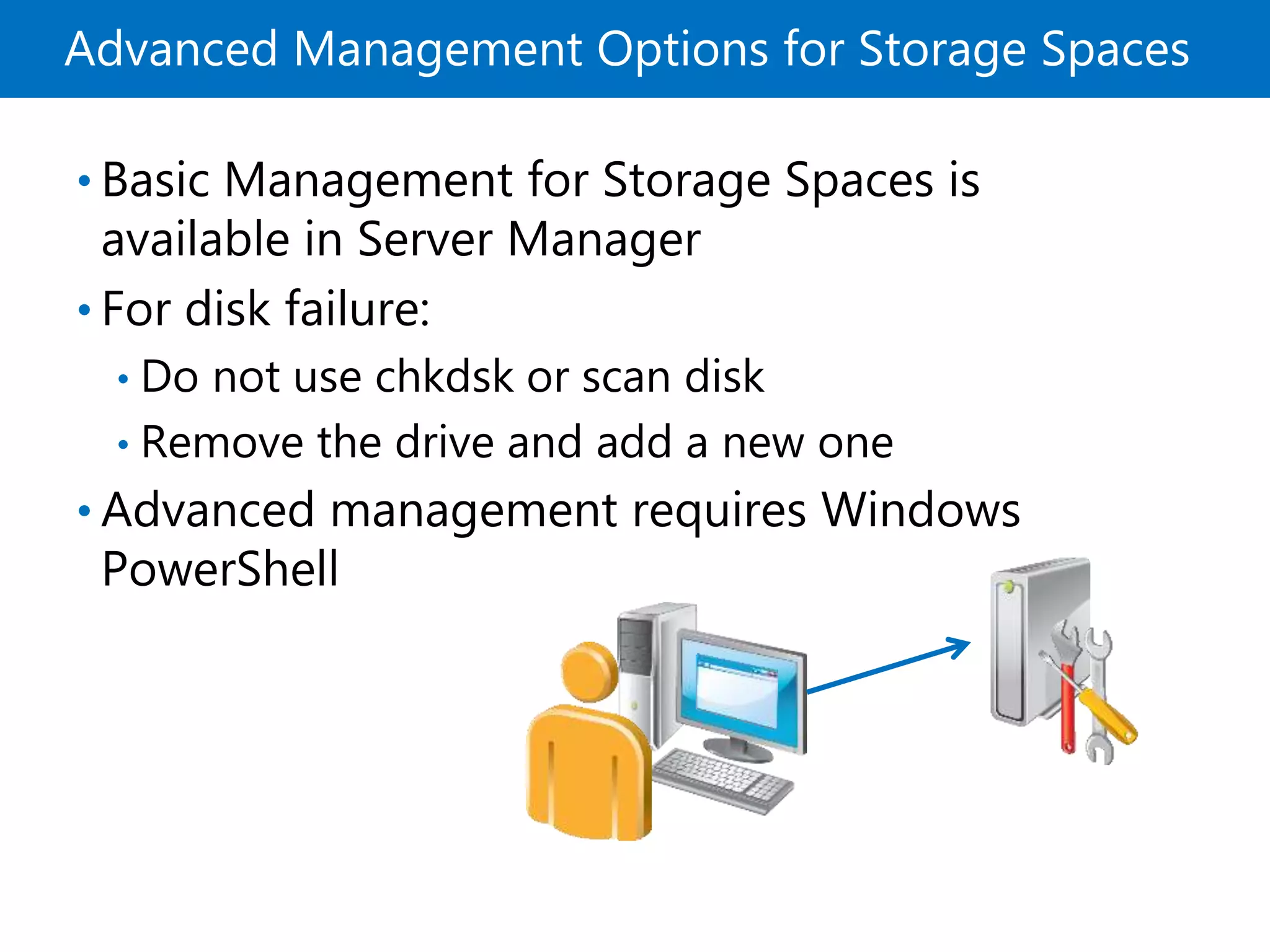 Advanced Management Options for Storage Spaces
• Basic Management for Storage Spaces is
available in Server Manager
• For disk failure:
• Do not use chkdsk or scan disk
• Remove the drive and add a new one
• Advanced management requires Windows
PowerShell
 