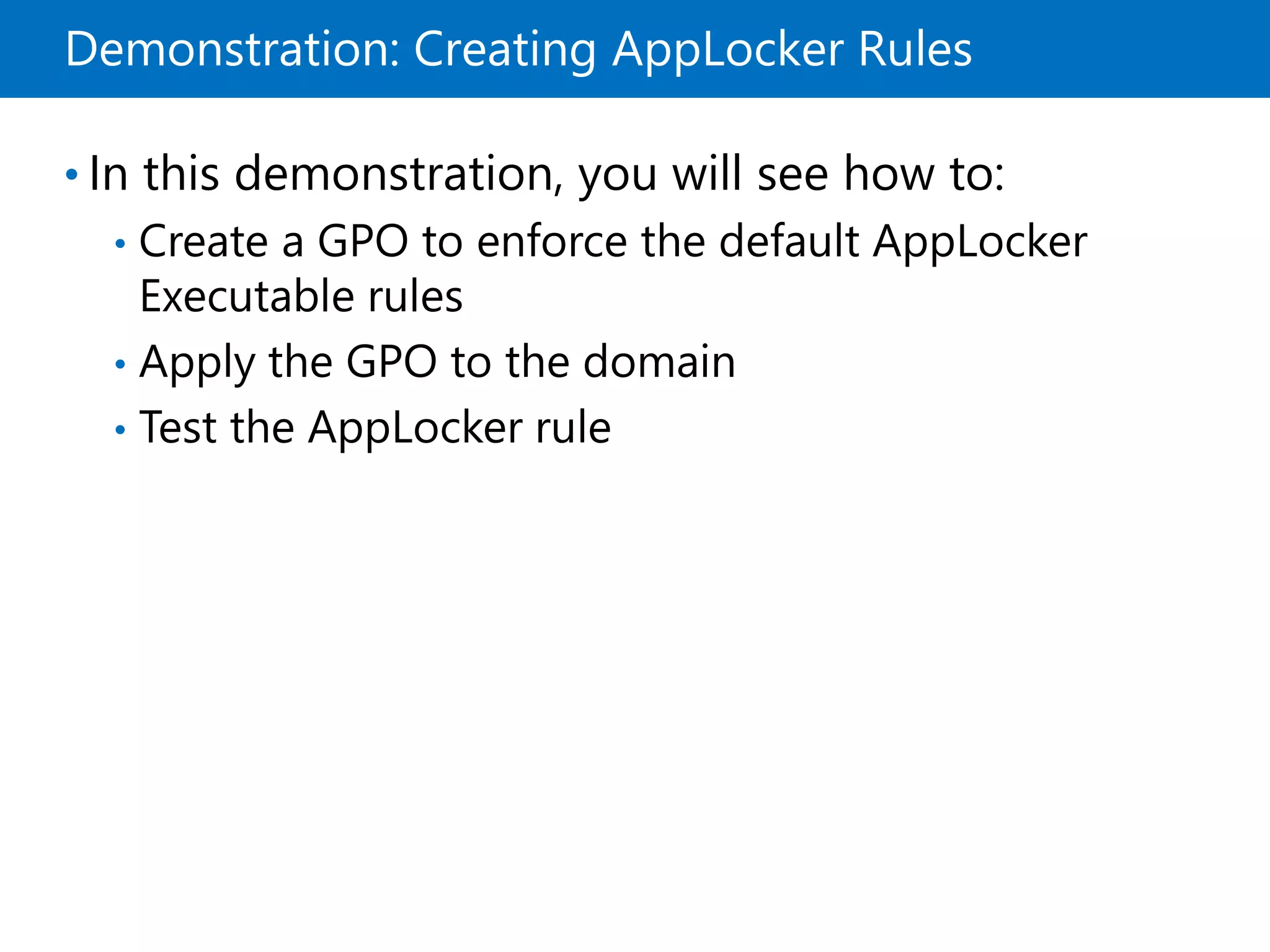 Demonstration: Creating AppLocker Rules
• In this demonstration, you will see how to:
• Create a GPO to enforce the default AppLocker
Executable rules
• Apply the GPO to the domain
• Test the AppLocker rule
 
