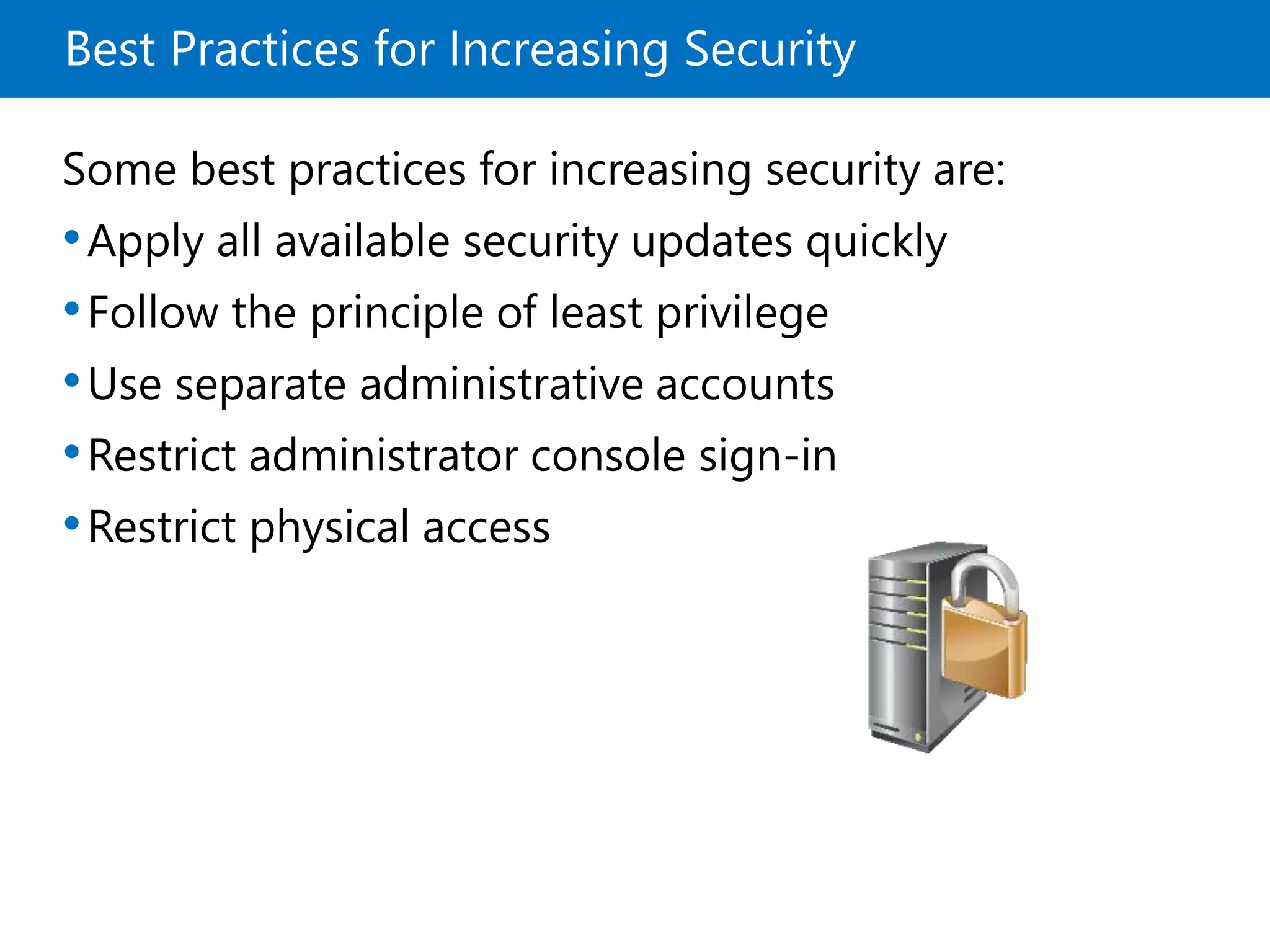 Best Practices for Increasing Security
Some best practices for increasing security are:
•Apply all available security updates quickly
•Follow the principle of least privilege
•Use separate administrative accounts
•Restrict administrator console sign-in
•Restrict physical access
 