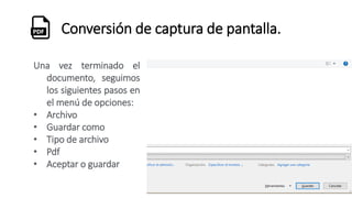 Conversión de captura de pantalla.
Una vez terminado el
documento, seguimos
los siguientes pasos en
el menú de opciones:
• Archivo
• Guardar como
• Tipo de archivo
• Pdf
• Aceptar o guardar
 