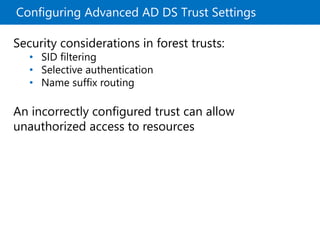 Configuring Advanced AD DS Trust Settings
Security considerations in forest trusts:
• SID filtering
• Selective authentication
• Name suffix routing
An incorrectly configured trust can allow
unauthorized access to resources
 