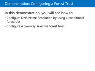 Demonstration: Configuring a Forest Trust
In this demonstration, you will see how to:
• Configure DNS Name Resolution by using a conditional
forwarder
• Configure a two-way selective forest trust
 