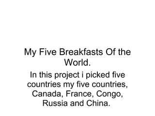 My Five Breakfasts Of the World. In this project i picked five countries my five countries, Canada, France, Congo, Russia and China.  