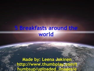 5 Breakfasts around the world Made by: Leena Jokinen http://www.thumbplay.com/thumbsup/uploaded_images/earth-762477.jpg  