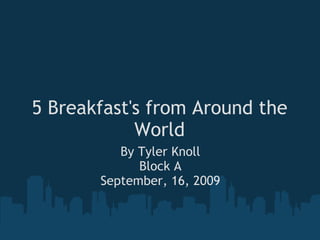 5 Breakfast's from Around the World By Tyler Knoll Block A September, 16, 2009 