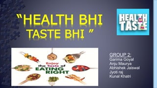 “HEALTH BHI
TASTE BHI ”
GROUP 2:
Garima Goyal
Anju Maurya
Abhishek Jaiswal
Jyoti raj
Kunal Khatri
 