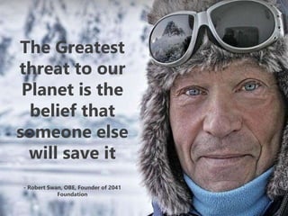 The Greatest
threat to our
Planet is the
belief that
someone else
will save it
- Robert Swan, OBE, Founder of 2041
Foundation
 