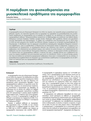 105
Σκελετική Υγεία
Η παρέμβαση της φυσικοθεραπείας στα
μυοσκελετικά προβλήματα της αιμορροφιλίας
Ευάγγελος Πρέκας
Γενικό Νοσοκομείο Βόλου «Αχιλλοπούλειο»
Εισαγωγή
Η αιμορροφιλία είναι μία κληρονομική διαταρα-
χή της πήξης του αίματος. Στη διαδικασία της πήξης
συμμετέχουν ειδικές πρωτεΐνες (παράγοντες πήξης)
που βρίσκονται μέσα στο αίμα και ελέγχουν την
αιμορραγία μέσω σχηματισμού θρόμβου. Στους
αιμορροφιλικούς ασθενείς οι πρωτεΐνες αυτές λεί-
πουν ή δεν υπάρχουν σε ικανοποιητική ποσότητα,
με αποτέλεσμα ο σχηματισμός του θρόμβου να
καθυστερεί και να οδηγεί τον ασθενή σε σοβαρή
αιμορραγία. Η αιμορραγία προκαλείται συνήθως
μετά από τραυματισμό ή μερικές φορές συμβαίνει
χωρίς εμφανή αιτία. Υπάρχουν δύο τύποι αιμορρο-
φιλίας, ο Α και Β. Η αιμορροφιλία Α οφείλεται σε
έλλειψη ή ανεπάρκεια του παράγοντα 8 (VIII). Η αι-
μορροφιλία Β οφείλεται σε έλλειψη ή ανεπάρκεια
του παράγοντα 9 (ΙΧ)[1]
.
Σήμερα, ο αριθμός ασθενών με αιμορροφι-
λία παγκοσμίως είναι 1.125.000, εκ των οποίων
418.000 έχουν τη σοβαρή μορφή της νόσου. Από
το 1999 έως το 2018 ο αριθμός των ατόμων με
αιμορροφιλία παγκοσμίως έχει αυξηθεί 204%[2]
.
Η αιμορροφιλία A εμφανίζεται περίπου σε 1-2/10.000 γεν-
νήσεις, ενώ η αιμορροφιλία Β είναι λιγότερο συχνή και εμ-
φανίζεται περίπου σε 1-2/50.000 γεννήσεις. Και οι δύο τύ-
ποι αιμορροφιλίας εμφανίζονται κυρίως στους άνδρες[3]
. Η
βαρύτητα των εκδηλώσεων της αιμορροφιλίας καθορίζεται
από την ποσότητα του παράγοντα πήξης που υπάρχει στο
αίμα. Έτσι, η αιμορροφιλία μπορεί να είναι ήπια, μέτρια και
βαριά. Στην ήπια αιμορροφιλία υπάρχει μόνο το 5-30% της
φυσιολογικής δραστικότητας του παράγοντα, στην μέτρια το
1-5% της φυσιολογικής δραστικότητας του παράγοντα και
στη βαριά αιμορροφιλία η δραστικότητα του παράγοντα είναι
μικρότερη του 1%[1]
.
Οι αιμορραγίες στις αρθρώσεις (αίμαρθρα) και στους μυς
αποτελούν συχνό φαινόμενο σε ασθενείς με αιμορροφιλία,
επηρεάζοντας σημαντικά την ποιότητα ζωής τους και οδηγώντας
τους συχνά σε μόνιμες βλάβες (αιμορροφιλική αρθροπάθεια)
και αναπηρία[4]
. Οι αρθρώσεις που προσβάλλονται συχνότερα
είναι οι ποδοκνημικές, τα γόνατα, οι καρποί, οι αγκώνες, οι ώμοι
και τα ισχία. Οι μύες των κάτω άκρων όπως ο λαγονοψοΐτης,
ο γαστροκνήμιος, ο τετρακέφαλος και οι εκτείνοντες μύες του
ισχίου είναι πιο ευάλωτοι σε τραυματισμούς και εμφανίζουν πιο
συχνά αιμορραγίες (αιματώματα)[5]
. Αιμορραγίες στο δέρμα (εκ-
Περίληψη
Η αιμορροφιλία είναι μία κληρονομική διαταραχή της πήξης του αίματος, που προκαλεί μόνιμα μυοσκελετικά προ-
βλήματα. Σκοπός, της παρούσας εργασίας είναι να περιγράψει την παρέμβαση της φυσικοθεραπείας στα μυοσκε-
λετικά προβλήματα της αιμορροφιλίας και να αναδείξει την συμβολή της, στη βελτίωση της ποιότητας ζωής των
αιμορροφιλικών ασθενών. Πραγματοποιήθηκε ανασκόπηση της βιβλιογραφίας και αναζήτηση στις διεθνείς βάσεις
δεδομένων Cochrane Database, PubMed, Google Scholar, Medscape, NICE guidelines, Elsevier and specialized
journals Haemophilia and Haematologica. Τα άρθρα που επιλέχθηκαν είναι δημοσιευμένα από το 2010 μέχρι
το 2020 και είναι γραμμένα στην Αγγλική και Ελληνική γλώσσα. Σύμφωνα με τα κριτήρια συμπεριελήφθησαν 25
δημοσιεύσεις. Η αξιολόγηση πριν την εφαρμογή οποιουδήποτε προγράμματος παρέμβασης θεωρείται επιτακτική
και επιβεβλημένη, ώστε να οριοθετηθούν οι θεραπευτικοί και λειτουργικοί στόχοι της θεραπείας. Σύμφωνα με τα
αποτελέσματα της ανασκόπησης, τα προγράμματα άσκησης που στοχεύουν στην αύξηση της κινητικότητας των
αρθρώσεων, στην ελαστικότητα των μαλακών μορίων, στην αύξηση της μυϊκής δύναμης, στην ιδιοδεκτικότητα της
άρθρωσης και στην επανεκπαίδευση λειτουργικών δεξιοτήτων, αυξάνουν το λειτουργικό επίπεδο και βελτιώνουν
την ποιότητα ζωής των αιμορροφιλικών ασθενών. Η άσκηση στο νερό, η αερόβια άσκηση και η σταθερότητα των
μυών του κορμού συμβάλουν και αυτά σημαντικά προς αυτήν την κατεύθυνση. Επίσης, το manual therapy μειώνει
τον πόνο και αυξάνει την κινητικότητα αιμορραγικών αρθρώσεων όπως είναι η υπαστραγαλική και του γόνατος. Η
φυσικοθεραπεία συμβάλει θετικά στη διαχείριση των μυοσκελετικών προβλημάτων της αιμορροφιλίας και στη βελ-
τίωση της ποιότητας ζωής των αιμορροφιλικών ασθενών.
Λέξεις-κλειδιά
Αιμορραγία, Αιμορροφιλία, Μυοσκελετικά προβλήματα, Φυσικοθεραπεία
Tόμος 20ος
, Τεύχος 4ο
, Οκτώβριος-Δεκέμβριος 2021
 