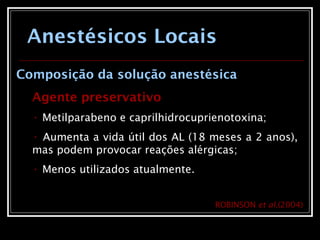 Anestésicos Locais
Composição da solução anestésica
Agente preservativo
• Metilparabeno e caprilhidrocuprienotoxina;
• Aumenta a vida útil dos AL (18 meses a 2 anos),
mas podem provocar reações alérgicas;
• Menos utilizados atualmente.
ROBINSON et al.(2004)
 