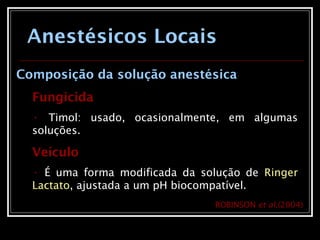 Anestésicos Locais
Composição da solução anestésica
Fungicida
• Timol: usado, ocasionalmente, em algumas
soluções.
Veículo
• É uma forma modificada da solução de Ringer
Lactato, ajustada a um pH biocompatível.
ROBINSON et al.(2004)
 