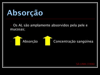 Absorção
• Os AL são amplamente absorvidos pela pele e
mucosas;
• Absorção Concentração sangüínea
SÁ LIMA (1996)
 