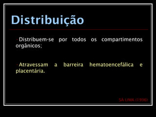 Distribuição
•Distribuem-se por todos os compartimentos
orgânicos;
•Atravessam a barreira hematoencefálica e
placentária.
SÁ LIMA (1996)
 