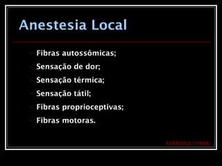 Anestesia Local
• Fibras autossômicas;
• Sensação de dor;
• Sensação térmica;
• Sensação tátil;
• Fibras proprioceptivas;
• Fibras motoras.
FERREIRA (1998)
 