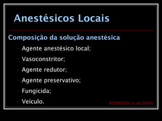 Anestésicos Locais
Composição da solução anestésica
• Agente anestésico local;
• Vasoconstritor;
• Agente redutor;
• Agente preservativo;
• Fungicida;
• Veículo. ROBINSON et al.(2004)
 