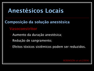 Anestésicos Locais
Composição da solução anestésica
Vasoconstritor
• Aumento da duração anestésica;
• Redução de sangramento;
• Efeitos tóxicos sistêmicos podem ser reduzidos.
ROBINSON et al.(2004)
 