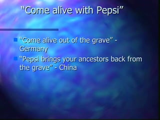 “Come alive with Pepsi”

s “Come alive out of the grave” -
  Germany
s “Pepsi brings your ancestors back from
  the grave” - China
 