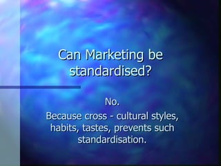 Can Marketing be
   standardised?

              No.
Because cross - cultural styles,
 habits, tastes, prevents such
        standardisation.
 