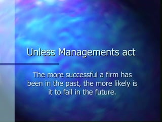Unless Managements act

 The more successful a firm has
been in the past, the more likely is
      it to fail in the future.
 