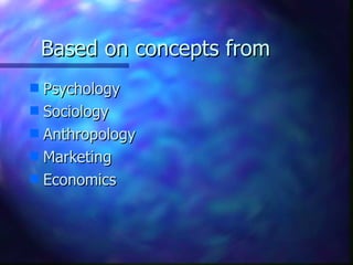 Based on concepts from
s Psychology
s Sociology
s Anthropology
s Marketing
s Economics
 