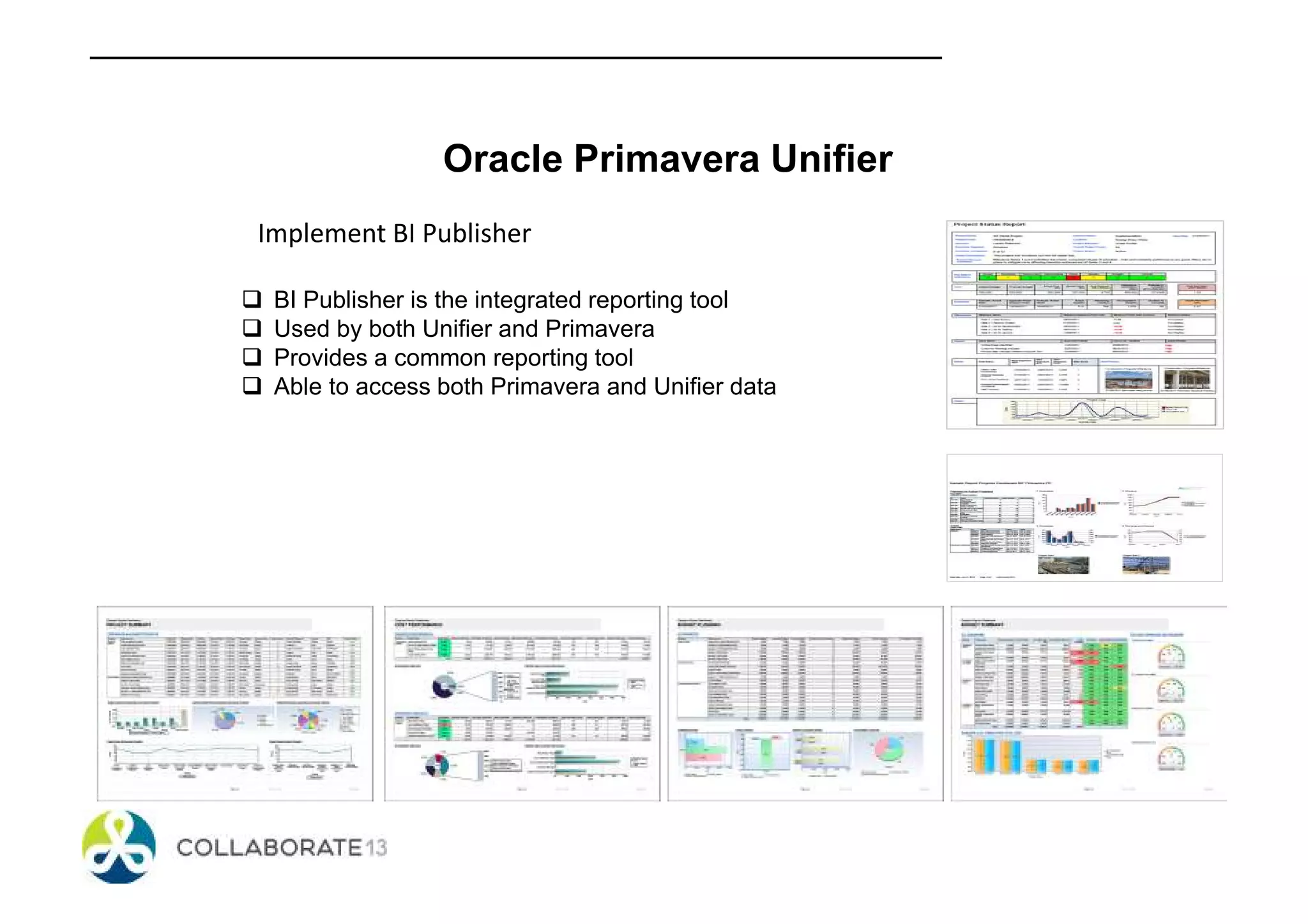 Oracle Primavera Unifier
Implement BI Publisher
BI Publisher is the integrated reporting tool
Used by both Unifier and Primavera
Provides a common reporting tool
Able to access both Primavera and Unifier data
 