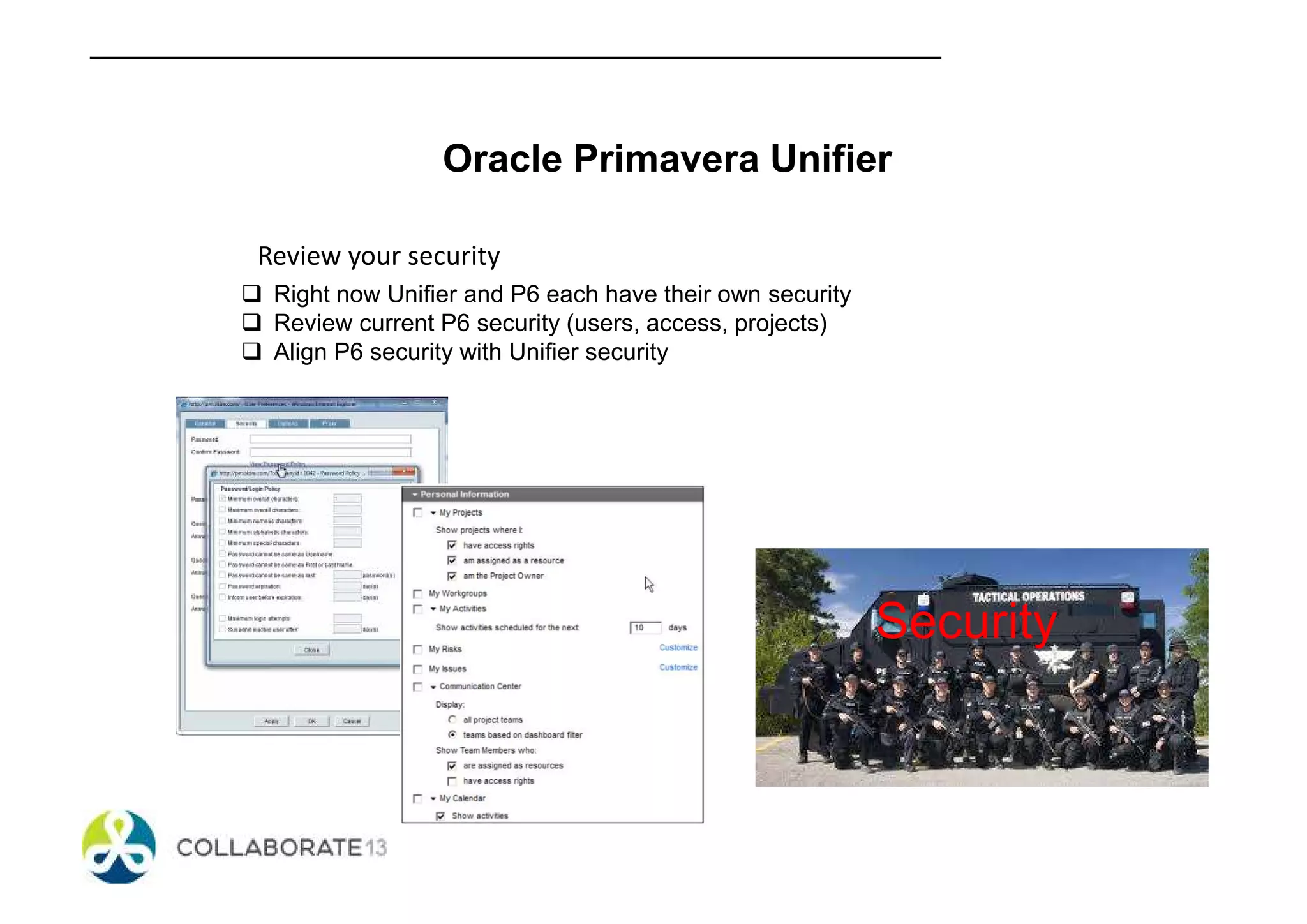 Oracle Primavera Unifier
Review your security
Right now Unifier and P6 each have their own security
Review current P6 security (users, access, projects)
Align P6 security with Unifier security
Security
 