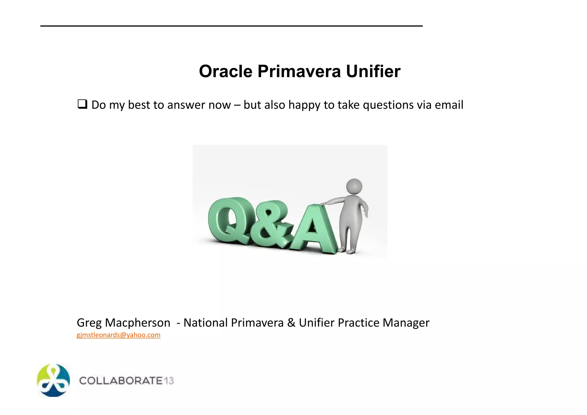 Oracle Primavera Unifier
Do my best to answer now – but also happy to take questions via email
Greg Macpherson - National Primavera & Unifier Practice Manager
gjmstleonards@yahoo.com
 