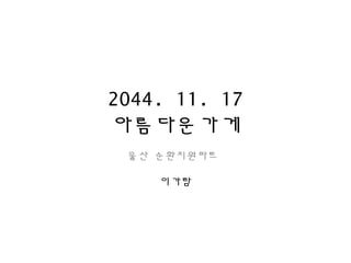 2044. 11. 17 
아름다운가게 
울산 순환지원파트 
이가람 
 