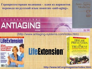                   Геропротекторная медицина -  один из вариантов  перевода на русский язык понятия « anti-aging ».   (http://www.antiaging-systems.com/index.htm) http://www.lef.org/magazine/index.html 