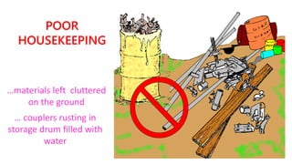 POOR
HOUSEKEEPING
…materials left cluttered
on the ground
… couplers rusting in
storage drum filled with
water
 
