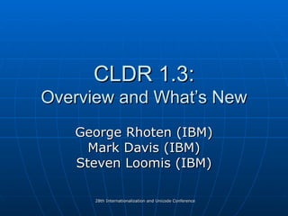 CLDR 1.3: Overview and What’s New George Rhoten (IBM) Mark Davis (IBM) Steven Loomis (IBM) 