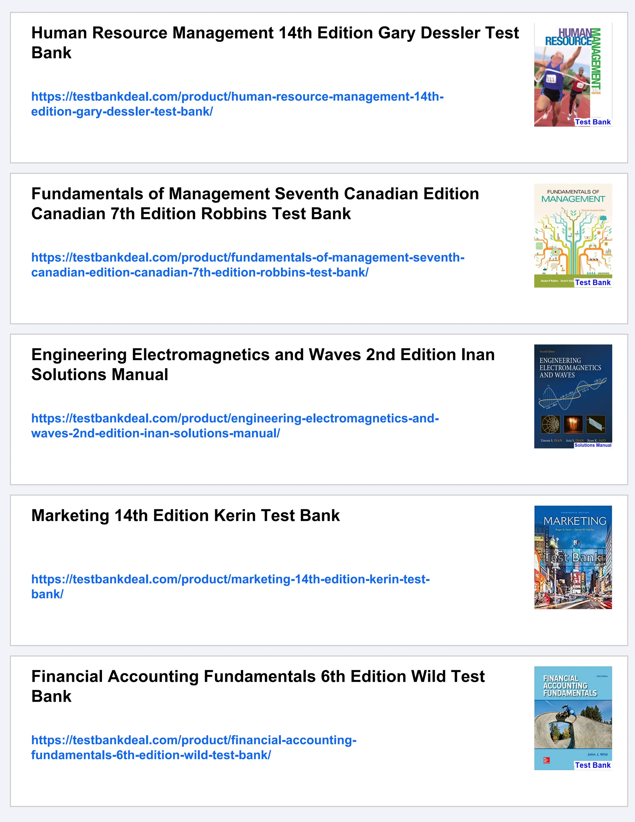 Human Resource Management 14th Edition Gary Dessler Test
Bank
https://testbankdeal.com/product/human-resource-management-14th-
edition-gary-dessler-test-bank/
Fundamentals of Management Seventh Canadian Edition
Canadian 7th Edition Robbins Test Bank
https://testbankdeal.com/product/fundamentals-of-management-seventh-
canadian-edition-canadian-7th-edition-robbins-test-bank/
Engineering Electromagnetics and Waves 2nd Edition Inan
Solutions Manual
https://testbankdeal.com/product/engineering-electromagnetics-and-
waves-2nd-edition-inan-solutions-manual/
Marketing 14th Edition Kerin Test Bank
https://testbankdeal.com/product/marketing-14th-edition-kerin-test-
bank/
Financial Accounting Fundamentals 6th Edition Wild Test
Bank
https://testbankdeal.com/product/financial-accounting-
fundamentals-6th-edition-wild-test-bank/
 
