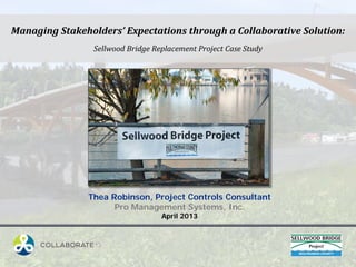 Managing Stakeholders’ Expectations through a Collaborative Solution:
Sellwood Bridge Replacement Project Case Study
Thea Robinson, Project Controls Consultant
Pro Management Systems, Inc.
April 2013
 