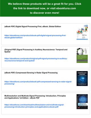 We believe these products will be a great fit for you. Click
the link to download now, or visit ebookluna.com
to discover even more!
(eBook PDF) Digital Signal Processing First, eBook, Global Edition
https://ebookluna.com/product/ebook-pdf-digital-signal-processing-first-
ebook-global-edition/
(Original PDF) Signal Processing in Auditory Neuroscience: Temporal and
Spatial
https://ebookluna.com/product/original-pdf-signal-processing-in-auditory-
neuroscience-temporal-and-spatial/
(eBook PDF) Compressed Sensing in Radar Signal Processing
https://ebookluna.com/product/ebook-pdf-compressed-sensing-in-radar-signal-
processing/
Multiresolution and Multirate Signal Processing: Introduction, Principles
and Applications 1st Edition - eBook PDF
https://ebookluna.com/download/multiresolution-and-multirate-signal-
processing-introduction-principles-and-applications-ebook-pdf/
 