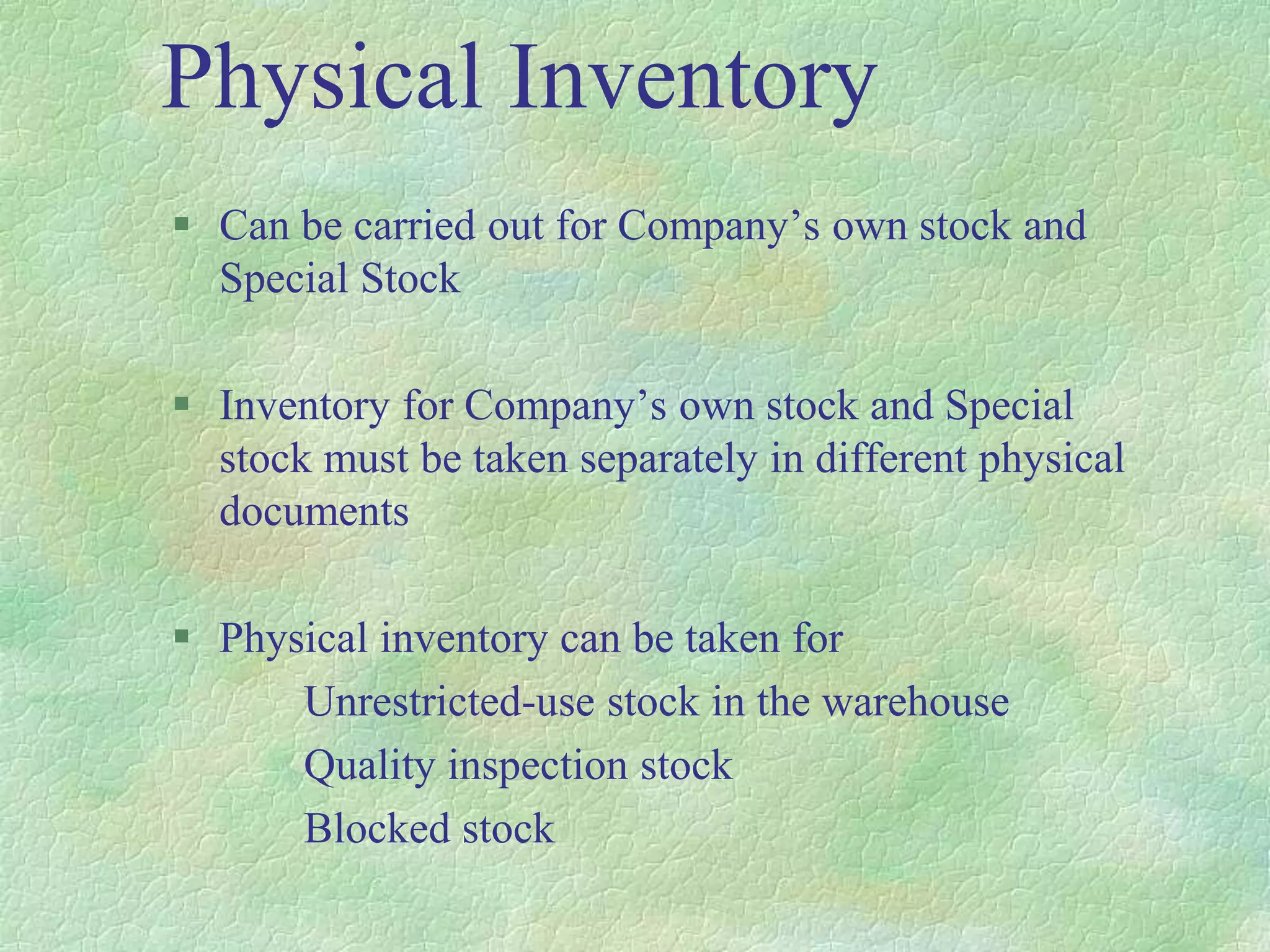 Physical Inventory
 Can be carried out for Company’s own stock and
Special Stock
 Inventory for Company’s own stock and Special
stock must be taken separately in different physical
documents
 Physical inventory can be taken for
Unrestricted-use stock in the warehouse
Quality inspection stock
Blocked stock
 