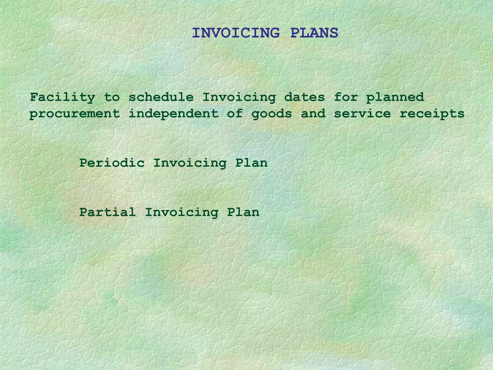 INVOICING PLANS
Facility to schedule Invoicing dates for planned
procurement independent of goods and service receipts
Periodic Invoicing Plan
Partial Invoicing Plan
 