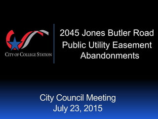 City Council Meeting
July 23, 2015
2045 Jones Butler Road
Public Utility Easement
Abandonments
 