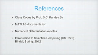 References
• Class Codes by Prof. S.C. Pandey Sir
• MATLAB documentation
• Numerical Differentiation e-notes
• Introduction to Scientific Computing (CS 3220)
Bindel, Spring. 2012
 