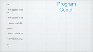 Program
Contd.
y =
1.001000500166667
y =
1.001000500166708
>> truevav=exp(0.001)
truevav =
1.001000500166708
>> err=abs(truevav-y)
err =
0
 