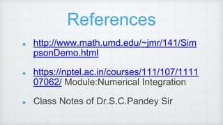 References
http://www.math.umd.edu/~jmr/141/Sim
psonDemo.html
https://nptel.ac.in/courses/111/107/1111
07062/ Module:Numerical Integration
Class Notes of Dr.S.C.Pandey Sir
 