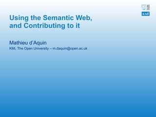 Using the Semantic Web, and Contributing to it   Mathieu d’Aquin  KMi, The Open University – m.daquin@open.ac.uk 