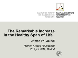 The Remarkable Increase in the Healthy Span of Life  James W. Vaupel Ramon Areces Foundation 28 April 2011, Madrid 